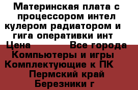 Материнская плата с процессором интел кулером радиатором и 4 гига оперативки инт › Цена ­ 1 000 - Все города Компьютеры и игры » Комплектующие к ПК   . Пермский край,Березники г.